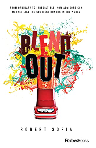 Blend Out: From Ordinary To Irresistible: How Advisors Can Market Like The Greatest Brands In The World