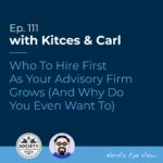 Kitces Carl Ep Who To Hire First As Your Advisory Firm Grows And Why Do You Even Want To