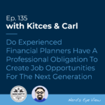 Kitces & Carl Ep Do Experienced Financial Planners Have a Professional Obligation To Create Job Opportunities For The Next Generation