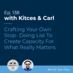Kitces & Carl Ep Crafting Your Own Stop Doing List To Create Capacity For What Really Matters