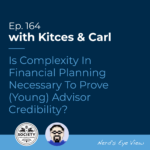 Kitces & Carl Ep Is Complexity In Financial Planning Necessary To Prove (Young) Advisor Credibility