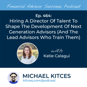Hiring A Director Of Talent To Shape The Development Of Next Generation Advisors (And The Lead Advisors Who Train Them): #FASuccess Ep 464 With Katie Calagui 