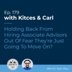 Kitces & Carl Ep Holding Back From Hiring Associate Advisors Out Of Fear They're Just Going To Move On