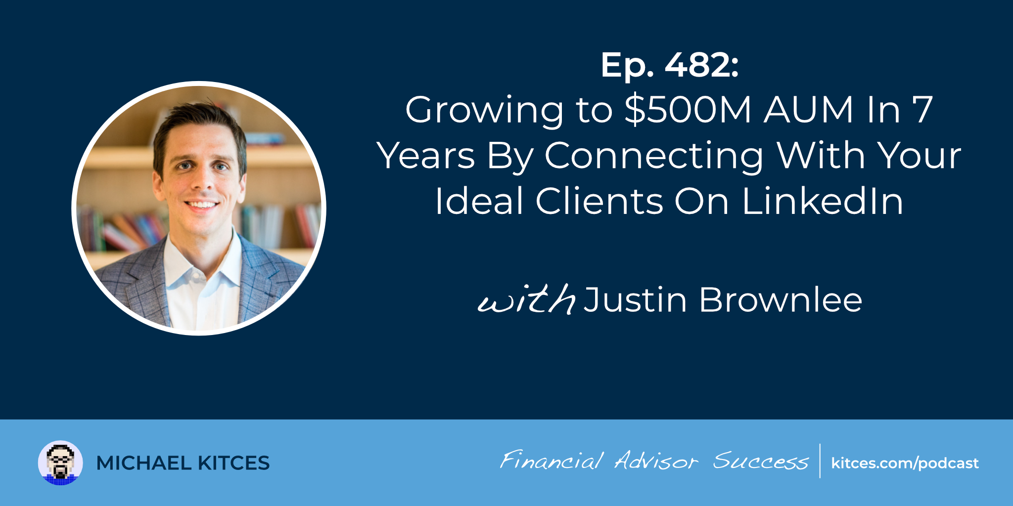 Growing To $500M AUM In 7 Years By Connecting With Your Ideal Clients On LinkedIn: #FASuccess Ep 482 With Justin Brownlee